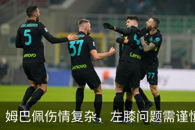 姆巴佩伤情复杂，左膝问题需谨慎评估和恢复